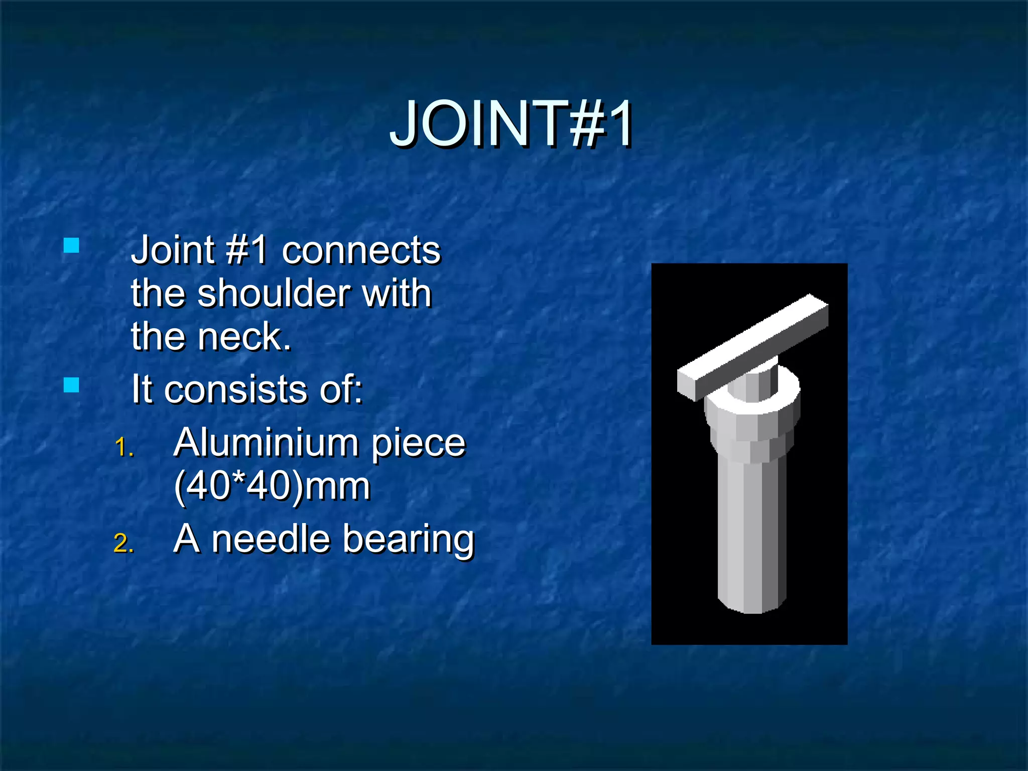 JOINT#1JOINT#1
 Joint #1 connectsJoint #1 connects
the shoulder withthe shoulder with
the neck.the neck.
 It consists of:It consists of:
1.1. Aluminium pieceAluminium piece
(40*40)mm(40*40)mm
2.2. A needle bearingA needle bearing
 