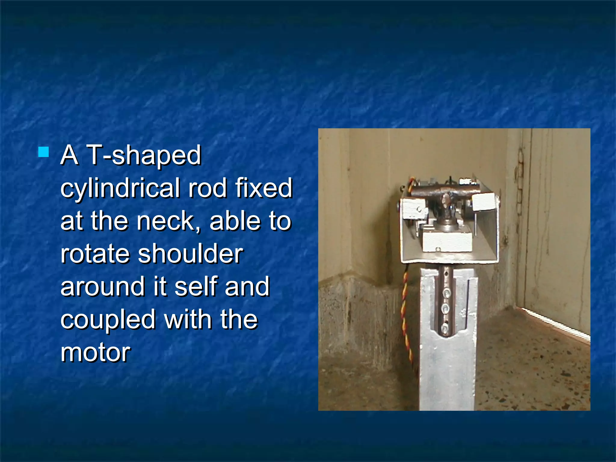  A T-shapedA T-shaped
cylindrical rod fixedcylindrical rod fixed
at the neck, able toat the neck, able to
rotate shoulderrotate shoulder
around it self andaround it self and
coupled with thecoupled with the
motormotor
 