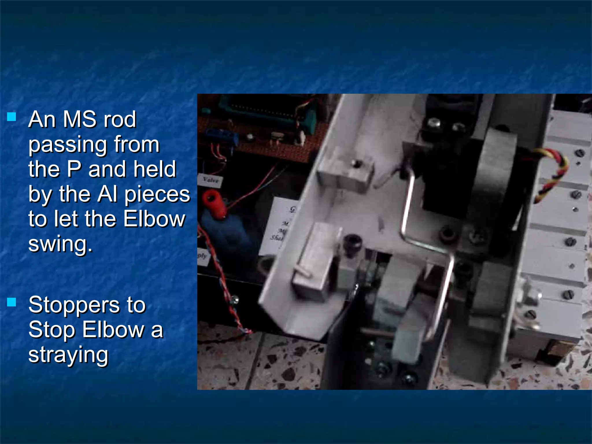  An MS rodAn MS rod
passing frompassing from
the P and heldthe P and held
by the Al piecesby the Al pieces
to let the Elbowto let the Elbow
swing.swing.
 Stoppers toStoppers to
Stop Elbow aStop Elbow a
strayingstraying
 