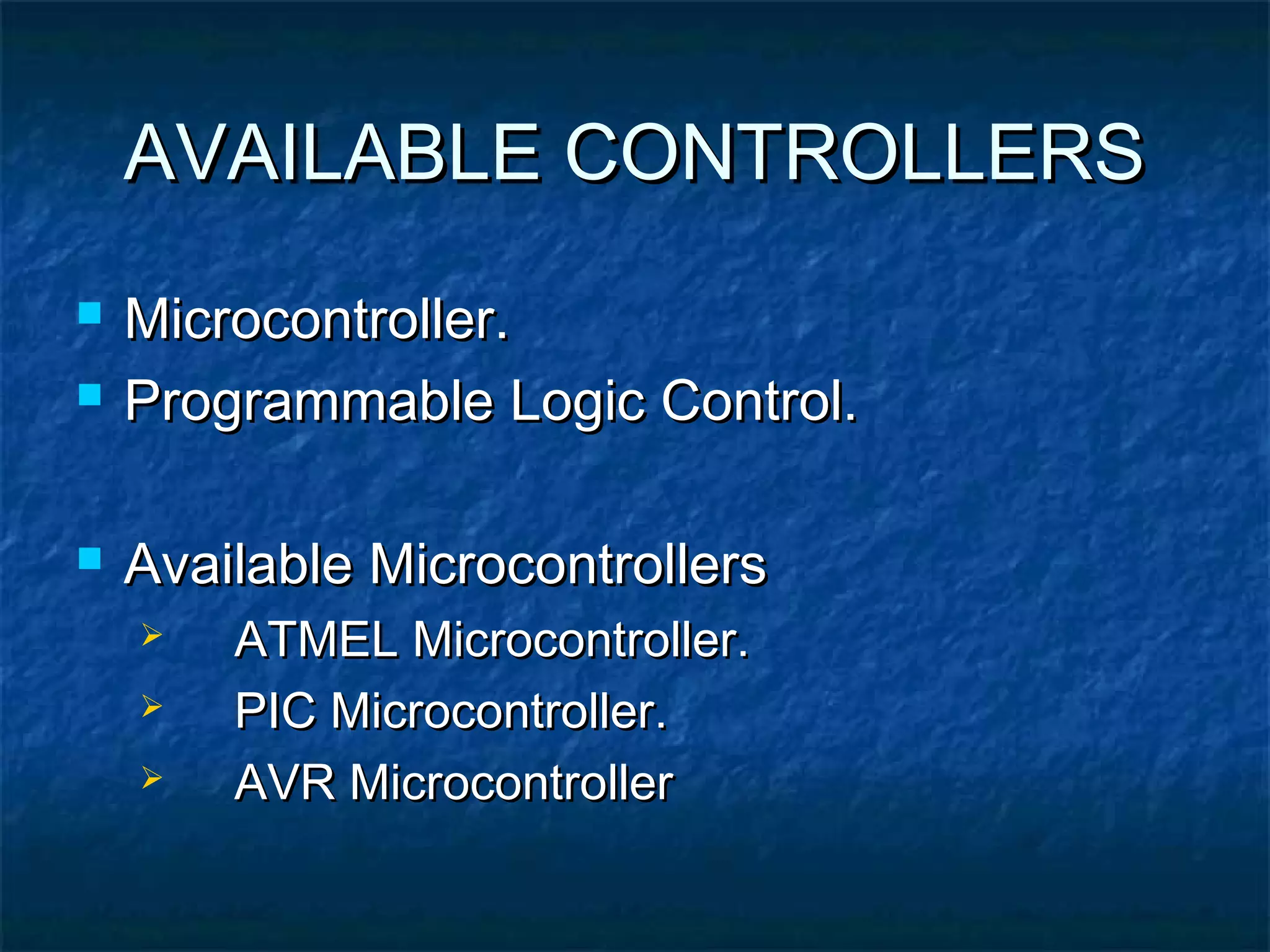 AVAILABLE CONTROLLERSAVAILABLE CONTROLLERS
 Microcontroller.Microcontroller.
 Programmable Logic Control.Programmable Logic Control.
 Available MicrocontrollersAvailable Microcontrollers
 ATMEL Microcontroller.ATMEL Microcontroller.
 PIC Microcontroller.PIC Microcontroller.
 AVR MicrocontrollerAVR Microcontroller
 