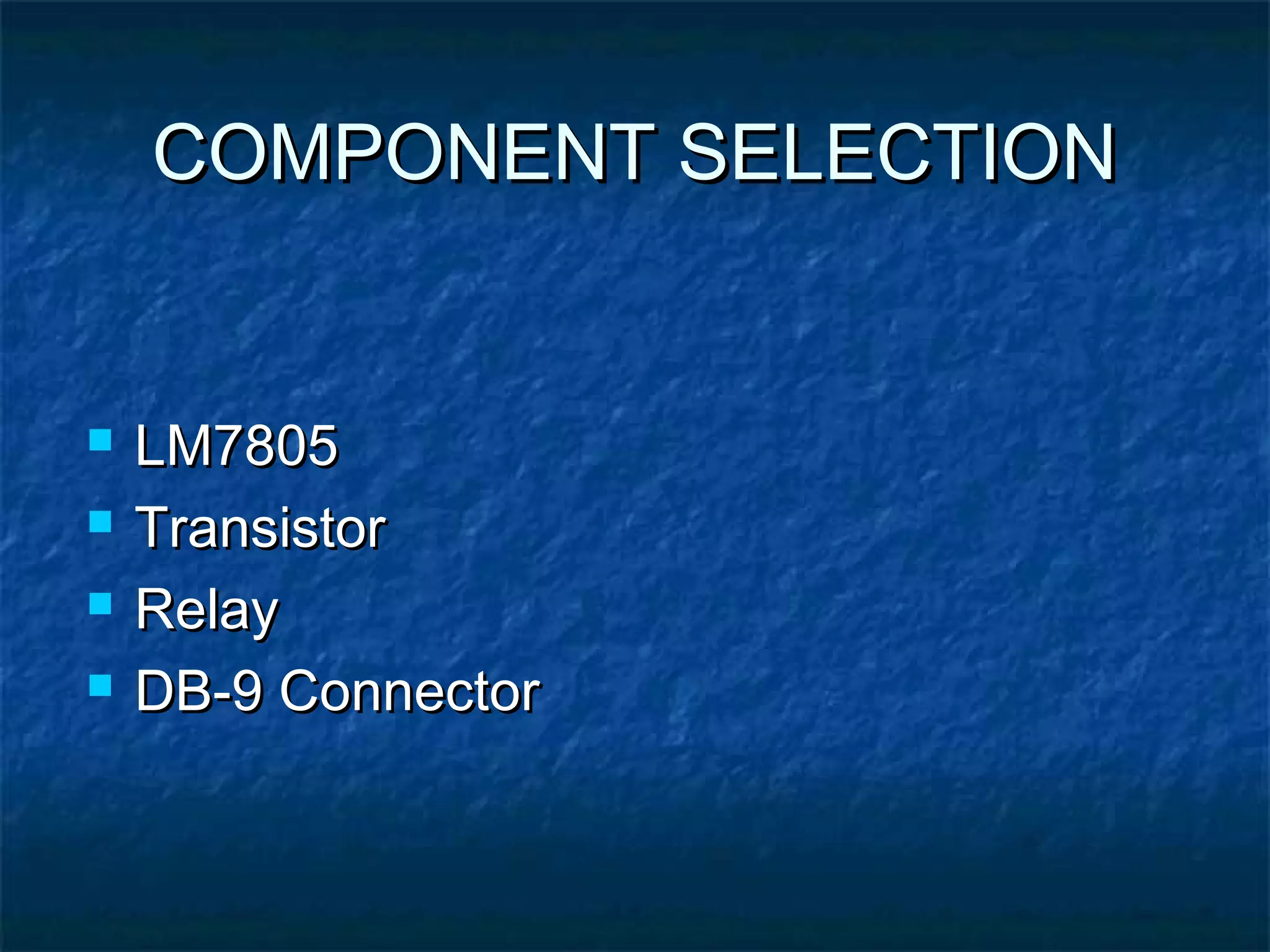 COMPONENT SELECTIONCOMPONENT SELECTION
 LM7805LM7805
 TransistorTransistor
 RelayRelay
 DB-9 ConnectorDB-9 Connector
 
