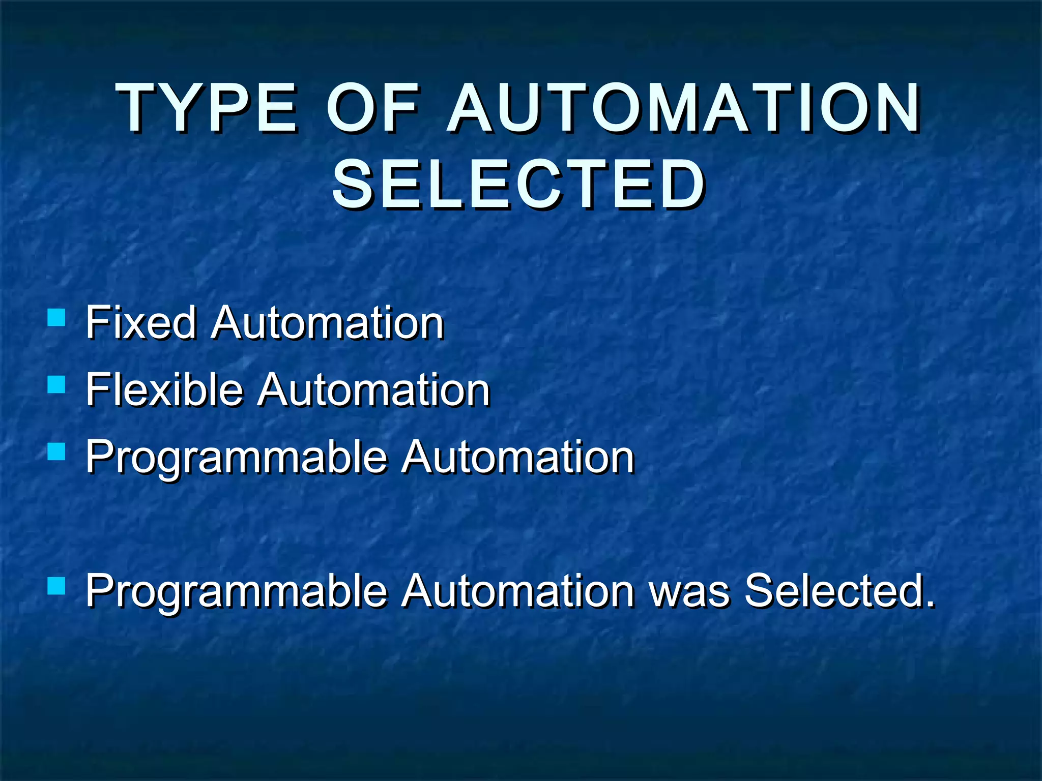 TYPE OF AUTOMATIONTYPE OF AUTOMATION
SELECTEDSELECTED
 Fixed AutomationFixed Automation
 Flexible AutomationFlexible Automation
 Programmable AutomationProgrammable Automation
 Programmable Automation was Selected.Programmable Automation was Selected.
 