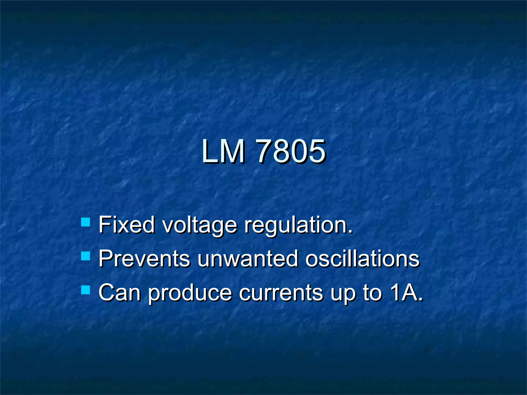 LM 7805LM 7805
 Fixed voltage regulation.Fixed voltage regulation.
 Prevents unwanted oscillationsPrevents unwanted oscillations
 Can produce currents up to 1A.Can produce currents up to 1A.
 
