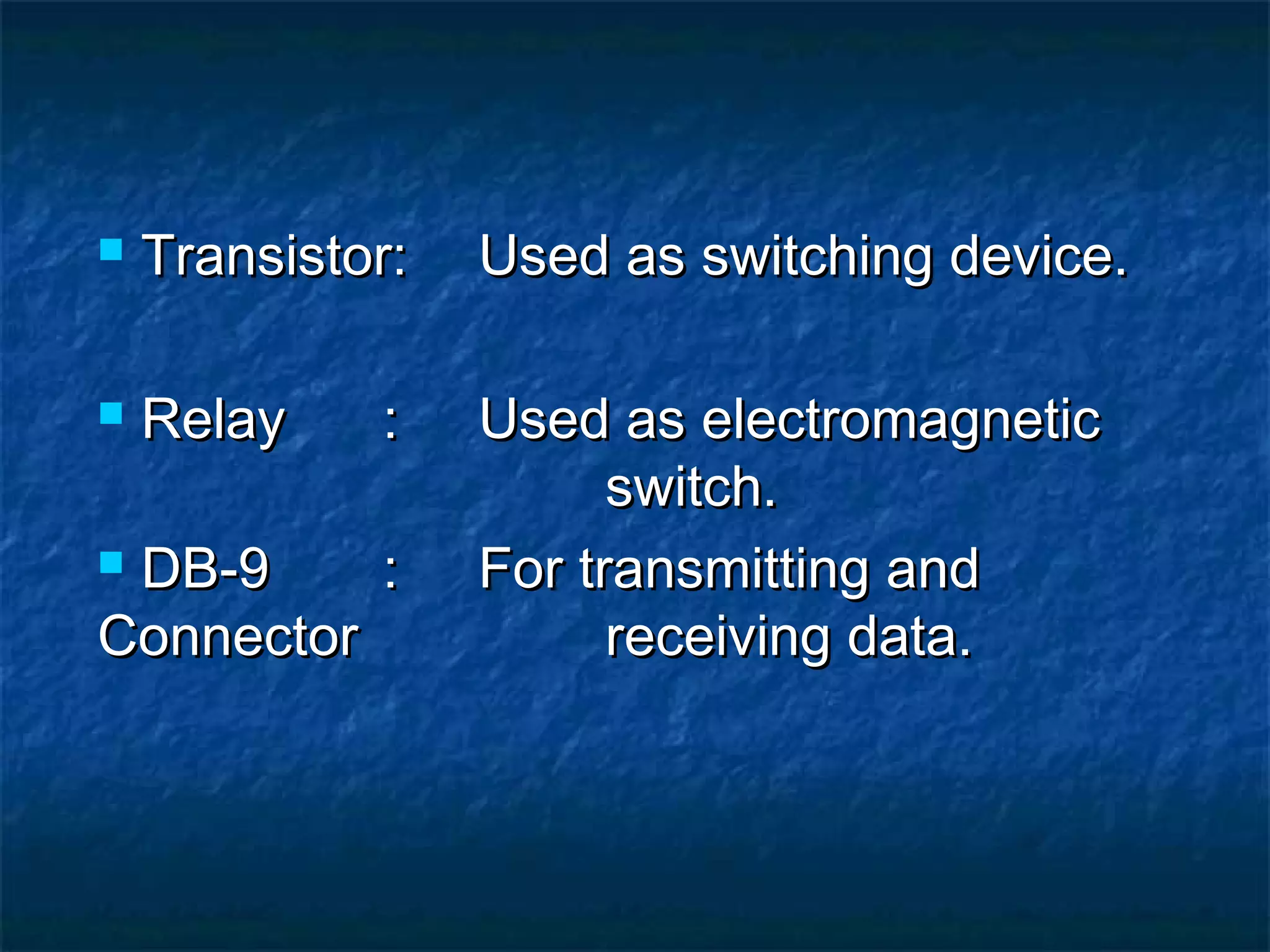  Transistor:Transistor: Used as switching device.Used as switching device.
 RelayRelay :: Used as electromagneticUsed as electromagnetic
switch.switch.
 DB-9DB-9 :: For transmitting andFor transmitting and
ConnectorConnector receiving data.receiving data.
 