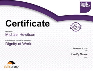 Certificate
Awarded to
Michael Hewitson
In recognition of successfully completing
Dignity at Work
November 2, 2016
(Date)
(Signed)
Powered by TCPDF (www.tcpdf.org)
 