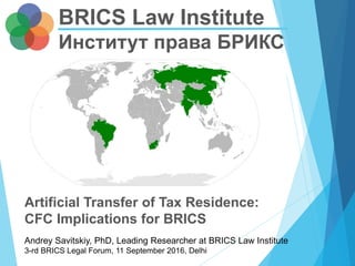 Andrey Savitskiy, PhD, Leading Researcher at BRICS Law Institute
3-rd BRICS Legal Forum, 11 September 2016, Delhi
Artificial Transfer of Tax Residence:
CFC Implications for BRICS
BRICS Law Institute
Институт права БРИКС
 
