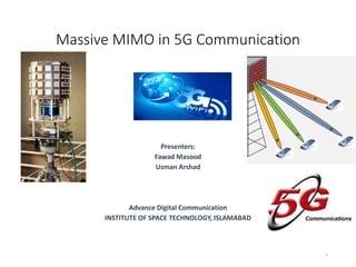 Massive MIMO in 5G Communication
Presenters:
Fawad Masood
Usman Arshad
Advance Digital Communication
INSTITUTE OF SPACE TECHNOLOGY, ISLAMABAD
1
 