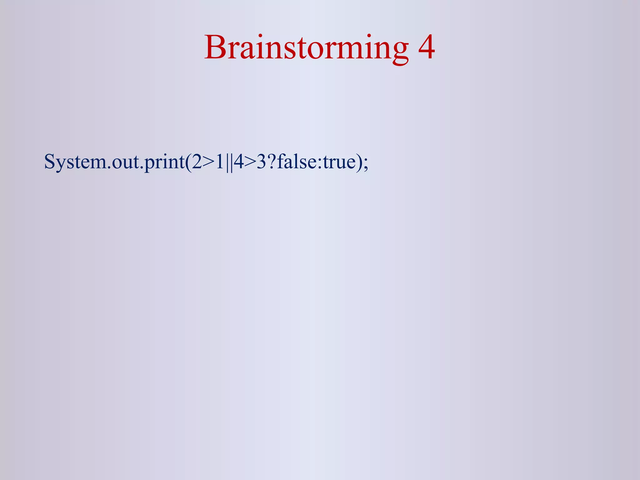Brainstorming 4
System.out.print(2>1||4>3?false:true);
 