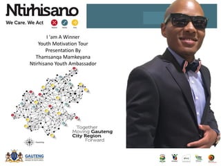 I 'am A Winner
Youth Motivation Tour
Presentation By
Thamsanqa Mamkeyana
Ntirhisano Youth Ambassador
 
