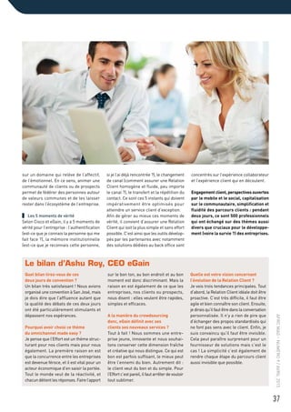 sur un domaine qui relève de l’affectif,
de l’émotionnel. En ce sens, animer une
communauté de clients ou de prospects
permet de fédérer des personnes autour
de valeurs communes et de les laisser
rester dans l’écosystème de l’entreprise.
Les 5 moments de vérité
Selon Cisco et eGain, il y a 5 moments de
vérité pour l’entreprise : l’authentification
(est-ce que je connais la personne qui me
fait face ?), la mémoire institutionnelle
(est-ce que je reconnais cette personne,
si je l’ai déjà rencontrée ?), le changement
de canal (comment assurer une Relation
Client homogène et fluide, peu importe
le canal ?), le transfert et la répétition du
contact. Ce sont ces 5 instants qui doivent
impérativement être optimisés pour
atteindre un service client d’exception.
Afin de gérer au mieux ces moments de
vérité, il convient d’assurer une Relation
Client qui soit la plus simple et sans effort
possible. C’est ainsi que les outils dévelop-
pés par les partenaires avec notamment
des solutions dédiées au back office sont
concentrés sur l’expérience collaborateur
et l’expérience client qui en découlent.
Engagement client, perspectives ouvertes
par le mobile et le social, capitalisation
sur le communautaire, simplification et
fluidité des parcours clients : pendant
deux jours, ce sont 500 professionnels
qui ont échangé sur des thèmes aussi
divers que cruciaux pour le développe-
ment (voire la survie ?) des entreprises.
Le bilan d’Ashu Roy, CEO eGain
Quel bilan tirez-vous de ces
deux jours de convention ?
Un bilan très satisfaisant ! Nous avions
organisé une convention à San José, mais
je dois dire que l’affluence autant que
la qualité des débats de ces deux jours
ont été particulièrement stimulants et
dépassent nos espérances.
Pourquoi avoir choisi ce thème
du omnichannel made easy ?
Je pense que l’Effort est un thème struc-
turant pour nos clients mais pour nous
également. La première raison en est
que la concurrence entre les entreprises
est devenue féroce, et il est vital pour un
acteur économique d’en saisir la portée.
Tout le monde veut de la réactivité, et
chacun détient les réponses. Faire l’apport
sur le bon ton, au bon endroit et au bon
moment est donc discriminant. Mais la
raison en est également de ce que les
entreprises, nos clients ou prospects,
nous disent : elles veulent être rapides,
simples et efficaces.
A la manière du crowdsourcing
donc, eGain définit avec ses
clients ses nouveaux services ?
Tout à fait ! Nous sommes une entre-
prise jeune, innovante et nous souhai-
tons conserver cette dimension fraîche
et créative qui nous distingue. Ce qui est
bon est parfois suffisant, le mieux peut
être l’ennemi du bien. Autrement dit :
le client veut du bon et du simple. Pour
l’Effort c’est pareil, il faut arrêter de vouloir
tout sublimer.
Quelle est votre vision concernant
l’évolution de la Relation Client ?
Je vois trois tendances principales. Tout
d’abord, la Relation Client idéale doit être
proactive. C’est très difficile, il faut être
agile et bien connaître son client. Ensuite,
je dirais qu’il faut être dans la conversation
personnalisée. Il n’y a rien de pire que
d’échanger des propos standardisés qui
ne font pas sens avec le client. Enfin, je
suis convaincu qu’il faut être invisible.
Cela peut paraître surprenant pour un
fournisseur de solutions mais c’est le
cas ! La simplicité c’est également de
rendre chaque étape du parcours client
aussi invisible que possible.
37
AFRCMAG–NUMÉRO9/AVRIL2015
 