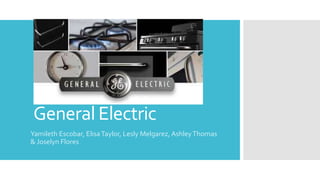 General Electric
Yamileth Escobar, ElisaTaylor, Lesly Melgarez, AshleyThomas
& Joselyn Flores
 