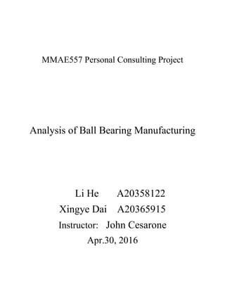 MMAE557 Personal Consulting Project
Analysis of Ball Bearing Manufacturing
Li He A20358122
Xingye Dai A20365915
Instructor: John Cesarone
Apr.30, 2016
 