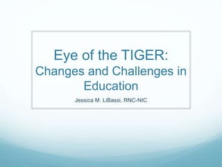 Eye of the TIGER:
Changes and Challenges in
Education
Jessica M. LiBassi, RNC-NIC
 