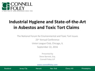www.connellfoley.com
Industrial Hygiene and State-of-the-Art
in Asbestos and Toxic Tort Claims
The National Forum for Environmental and Toxic Tort Issues
23rd
Annual Conference
Union League Club, Chicago, IL
September 22, 2016
Presented by
Steve Barnett, Esq.
Connell Foley LLP
 