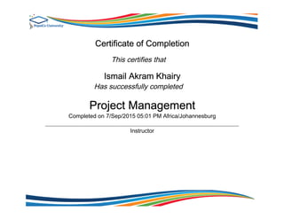 Certificate of Completion
This certifies that
Ismail Akram Khairy
Has successfully completed
Project Management
Completed on 7/Sep/2015 05:01 PM Africa/Johannesburg
Instructor
 