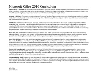 Microsoft Office 2010 Curriculum
12/21/2015
Carrie Williams
Digital Literacy Certificate:The MicrosoftDigital LiteracyBasicCurriculumprovidesabsolute beginnerswiththe firstcourse theyneedtobegin
to use a computer.Thiscourse is ideal forlearnerswhoare a bitshyabout workingwithacomputerand are usingacomputerfor the veryfirst
time. Aftercompletingthe course participantsreceiveanofficial MicrosoftDigital LiteracyCertificate.
Windows7 (SkillPort): Thiscourse introducesthe mainfeaturesof Windows7and providesanoverviewof the desktop,includingthe taskbar
and the Start menu.Italso demonstrateshowtomanage filesandfoldersusingWindowsExplorerandhowtouse WindowsSearch tolocate
filesandfoldersonyourcomputer.
Total Testing: Total Testingoffersowners,managers,andhumanresourcesdepartmentsthe ideal waytoavoidguessingwhatacandidate
knows,andwhat theydonot. The comprehensivescoresreportsyoureceivefromaTotal Testingtest offersabetterwayforemployersto
make theirfinal decisiontoinvestinacandidate'squalifications,andmakesitpossibletomeasure whatthe candidate "thinks"theyknow
againstwhatthe business"requires"themtoknow.The score reportsare automaticallycalculatedandimmediatelyemailedtoyourcompany's
testadministrator,allowingyoutoquicklymake yourhiringdecisionswhennecessary.
Word 2010 plain& simple:Presentthe basicprinciplesof Word2010 and itsapplicationtoeverydaywork andlife.Topicsinclude:Getting
StartedwithWord 2010;Editing Your Content;FormattingDocuments;DesigningGreatLayouts;AddingGraphicstoYour Documents;Adding
Special FeaturesforLongDocuments;Sharing,Co-Authoring,andFinalizingYourDocument;CustomizingandSecuringWord
Word 2010 (SkillPort): Word 2010 isa dynamicwordprocessingtool anditoffersfeaturesthatallowyoutocreate attractive andengaging
documents.The Ribbonmenu,whichisuniquetoMicrosoftOffice,organizesWord’smanyfeaturesintorelatedtabsandmakesiteasierto
quicklyaccessthose youneed.The newBackstage viewprovidesasingle streamlined'stage'forall file-level tools,suchasthose usedforsaving,
printing,andsharingyourfiles.Thiscourse exploresthese topicsandmanyotherbasicsof usingWord2010, includingopeningthe application,
creatingnewdocuments,andanintroductiontothe manytoolsthat will helpyoucreate andedityourdocuments.
Outlook 2010 plain& simple:Presentthe basicprinciplesof OUTLOOK2010 and itsapplicationtoeverydayworkandlife.Topicsinclude:
GettingStartedwithOutlook2010; WritingandSendingE-Mail;ReceivingandReadingE-Mail;UsingRSSFeedsinOutlook;Workingwith
Contacts;Managing a Calendar;WorkingwithTasks;UsingAlertsandMobile Features;UsingOutlookwithSharePointandOCS;ManagingItems
and Folders;ManagingYourOutlookFiles;CustomizingOutlook.
Excel 2010 plain& simple:Presentthe basicprinciplesof Excel 2010 andits applicationtoeverydayworkandlife.Topicsinclude:What’sNew
and ImprovedinExcel 2010; GettingStartedwithExcel;Formattingthe Cell;Formattingthe Worksheet;PrintingWorksheets;CustomizingExcel
to the Way You Work; Sortingand FilteringWorksheetData;SummarizingDataVisuallyUsingCharts;EnhancingYourWorksheets withGraphics;
SharingExcel Data withOtherPrograms;UsingExcel in a Group Environment
 