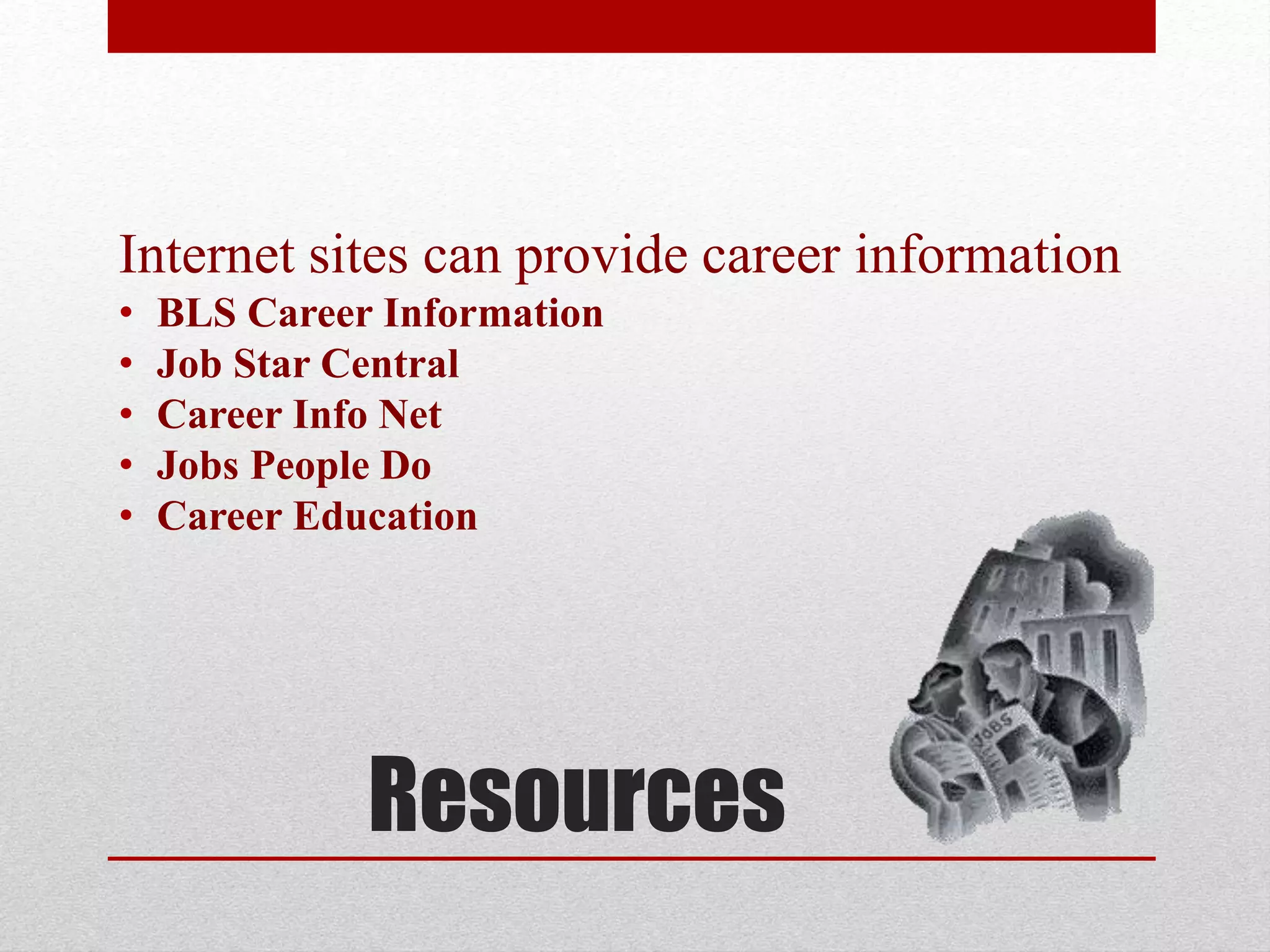 Resources
Internet sites can provide career information
• BLS Career Information
• Job Star Central
• Career Info Net
• Jobs People Do
• Career Education
 