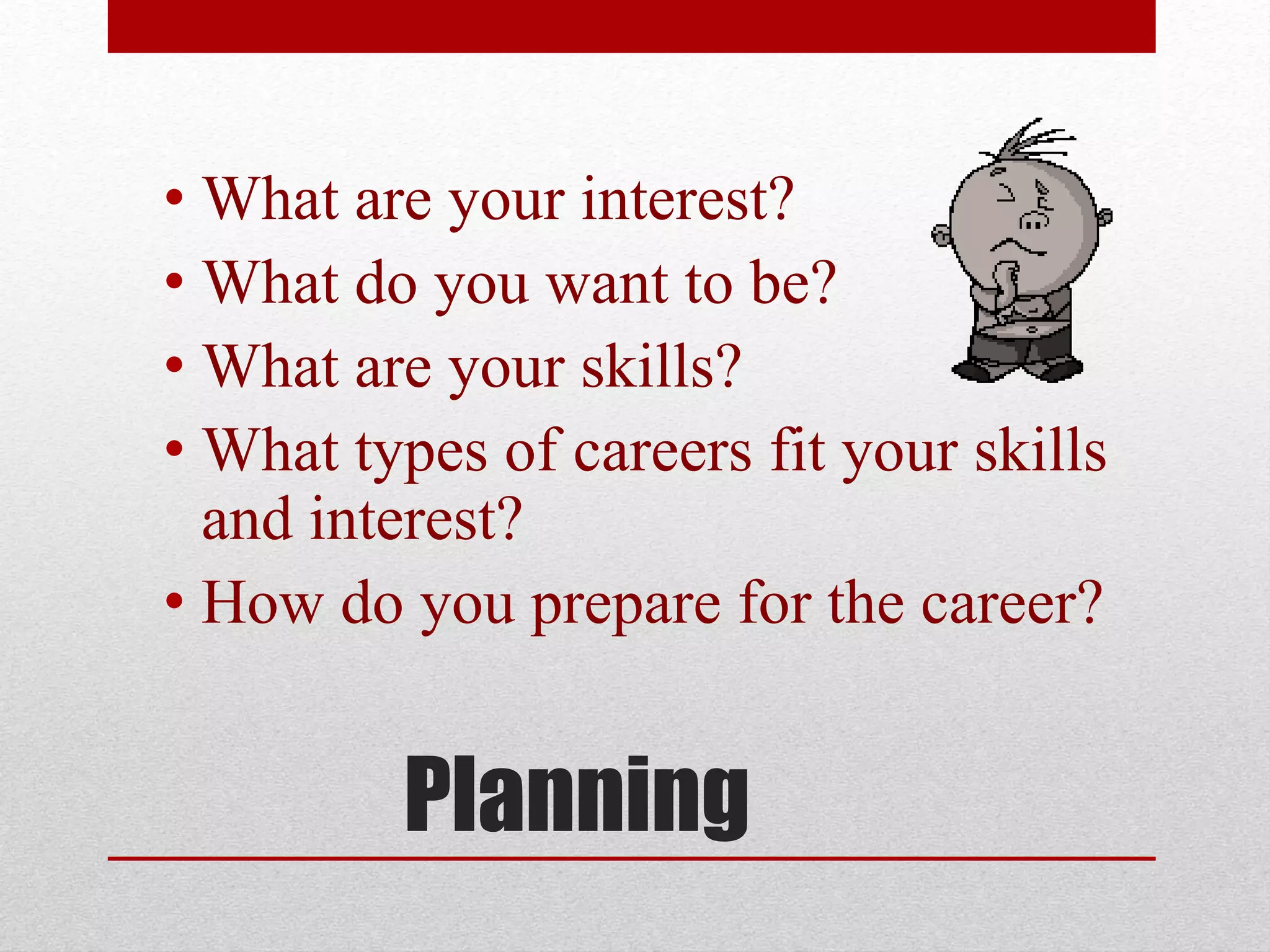 Planning
• What are your interest?
• What do you want to be?
• What are your skills?
• What types of careers fit your skills
and interest?
• How do you prepare for the career?
 