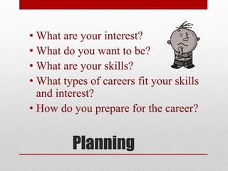 Planning
• What are your interest?
• What do you want to be?
• What are your skills?
• What types of careers fit your skills
and interest?
• How do you prepare for the career?
 