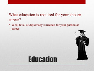 Education
What education is required for your chosen
career?
• What level of diplomacy is needed for your particular
career
 