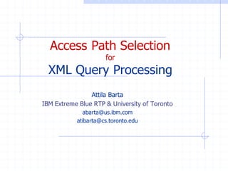 Access Path Selection
for
XML Query Processing
Attila Barta
IBM Extreme Blue RTP & University of Toronto
abarta@us.ibm.com
atibarta@cs.toronto.edu
 