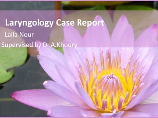 Laryngology Case Report
Laila Nour
Supervised by Dr.A.Khoury
 