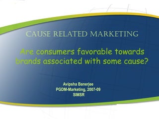 Cause Related MaRketing
Are consumers favorable towards
brands associated with some cause?
Avipsha Banerjee
PGDM-Marketing, 2007-09
SIMSR
 