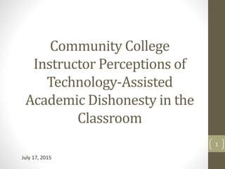 Community College
Instructor Perceptions of
Technology-Assisted
Academic Dishonesty in the
Classroom
1
July 17, 2015
 