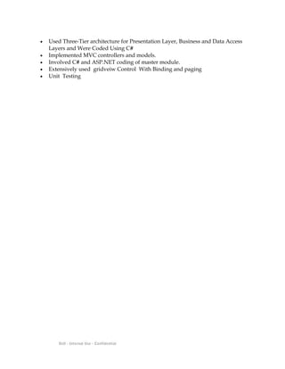 • Used Three-Tier architecture for Presentation Layer, Business and Data Access
Layers and Were Coded Using C#
• Implemented MVC controllers and models.
• Involved C# and ASP.NET coding of master module.
• Extensively used gridveiw Control With Binding and paging
• Unit Testing
Dell - Internal Use - Confidential
 