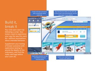 Create rich text comments
with screenshots while
exploring
Exploratory sessions can be
recorded to increase
reproducibility
Explore your application to
uncover new defects
The Test Runner docks on the left side
of the screen and automatically records
your steps as you explore
 