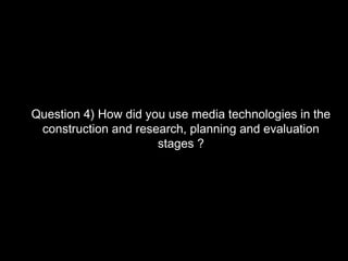 Question 4) How did you use media technologies in the
 construction and research, planning and evaluation
                      stages ?
 