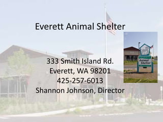 Everett Animal Shelter
333 Smith Island Rd.
Everett, WA 98201
425-257-6013
Shannon Johnson, Director
 