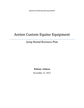 AREION CUSTOM EQUINE EQUIPMENT
Areion Custom Equine Equipment
Jump Rental Business Plan
Brittany Johnson
November 21, 2013
 
