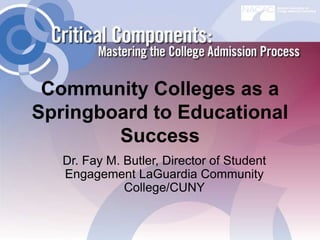 Community Colleges as a
Springboard to Educational
Success
Dr. Fay M. Butler, Director of Student
Engagement LaGuardia Community
College/CUNY
 