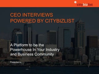 CEO INTERVIEWS
POWERED BY CITYBIZLIST
A Platform to be the
Powerhouse In Your Industry
and Business Community
Presented to:
 