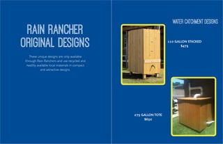 110 GALLON STACKED
$475
275 GALLON TOTE
$650
These unique designs are only available
through Rain Ranchers and use recycled and
readiliy available local materials in compact
and attractive designs.
Rain Rancher
original DESIGns
water catchment designs
 