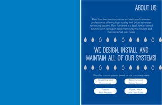 Rain Ranchers are innovative and dedicated rainwater
professionals offering high quality well priced rainwater
harvesting systems. Rain Ranchers is a local, family-owned
business with rainwater catchment systems installed and
maintained all over Texas!
We design, install and
maintain all of our systems!
ABOUT US
We offer custom systems based on our customers needs:
Residential and
Commercial
Potable
Non-Potable
Above Ground
Below Ground
Plastic, Metal
and Fiber Glass
 
