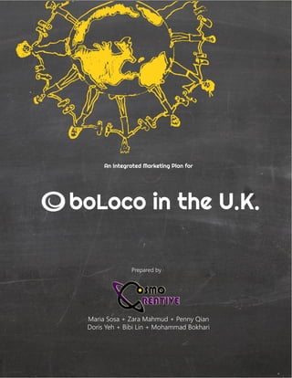 An Integrated Marketing Plan for
boLoco in the U.K.
Prepared by
Maria Sosa + Zara Mahmud + Penny Qian
Doris Yeh + Bibi Lin + Mohammad Bokhari
 