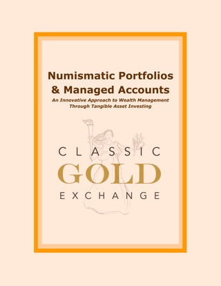 NUMISMATIC PORTFOLIOS MANAGED ACCOUNTS
800-976-0013 CLASSIC GOLD EXCHANGE Page 1 of 16
Numismatic Portfolios
& Managed Accounts
An Innovative Approach to Wealth Management
Through Tangible Asset Investing
 