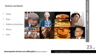 23
Desempenho térmico em edificações| Roberto Lamberts Aula 2: Conforto Térmico
• Idade
• Raça
• Hábitos alimentares
• Altura
• Sexo
Introdução
–
variáveis
–
cálculo
Outras variáveis
47
 