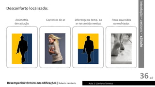 36
Desempenho térmico em edificações| Roberto Lamberts Aula 2: Conforto Térmico
Desconforto localizado:
Diferença na temp. do
ar no sentido vertical
Correntes de ar Pisos aquecidos
ou resfriados
Assimetria
de radiação
Introdução
–
variáveis
–
cálculo
47
 
