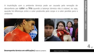 4
Desempenho térmico em edificações| Roberto Lamberts Aula 2: Conforto Térmico
A insatisfação com o ambiente térmico pode ser causada pela sensação de
desconforto por calor ou frio quando o balanço térmico não é estável, ou seja,
quando há diferenças entre o calor produzido pelo corpo e o calor perdido para o
ambiente
Introdução
–
variáveis
–
cálculo
47
 