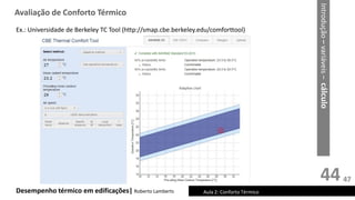 44
Desempenho térmico em edificações| Roberto Lamberts
Ex.: Universidade de Berkeley TC Tool (http://smap.cbe.berkeley.edu/comforttool)
Avaliação de Conforto Térmico
Aula 2: Conforto Térmico
Introdução
–
variáveis
–
cálculo
47
 
