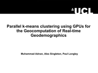 Parallel k-means clustering using GPUs for the Geocomputation of Real-time Geodemographics Muhammad Adnan, Alex Singleton, Paul Longley 