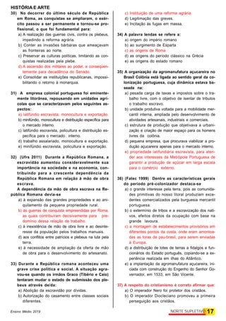 HISTÓRIA E ARTE
17NORTE SUPLETIVOEnsino Médio 2019
30) No decorrer do último século de República
em Roma, as conquistas se ampliaram, o exér-
cito passou a ser permanente e tornou-se pro-
fissional, o que foi fundamental para:
a) A realização das guerras civis, contra os plebeus,
impedindo a reforma agrária.
b) Conter as invasões bárbaras que ameaçavam
as fronteiras ao norte.
c) Preservar as culturas políticas, limitando as con-
quistas realizadas pela plebe.
d) A ascensão dos militares ao poder, e conseqüen-
temente para decadência do Senado.
e) Consolidar as instituições republicanas, impossi-
bilitando o retorno à monarquia.
31) A empresa colonial portuguesa foi eminente-
mente litorânea, repousando em unidades agrí-
colas que se caracterizavam pelos seguintes as-
pectos:
a) latifúndio escravista, monocultura e exportação.
b) minifúndio, monocultura e distribuição específica para
o mercado interno.
c) latifúndio escravista, policultura e distribuição es-
pecífica para o mercado interno.
d) trabalho assalariado, monocultura e exportação.
e) minifúndio escravista, policultura e exportação.
32) (Ufrs 2011) Durante a República Romana, a
escravidão aumentou consideravelmente sua
importância na sociedade e na economia, con-
tribuindo para a crescente dependência da
República Romana em relação à mão de obra
escrava.
A dependência da mão de obra escrava na Re-
pública Romana devia-se
a) à expansão das grandes propriedades e ao ani-
quilamento da pequena propriedade rural.
b) às guerras de conquista empreendidas por Roma,
as quais contribuíram decisivamente para pre-
domínio dessa relação de trabalho.
c) à inexistência de mão de obra livre e ao desinte-
resse da população pelos trabalhos manuais.
d) aos conflitos entre patrícios e plebeus na luta pela
terra.
e) à necessidade de ampliação da oferta de mão
de obra para o desenvolvimento do artesanato.
33) Durante e República romana aconteceu uma
grave crise política e social. A situação agra-
vou-se quando os irmãos Graco (Tibério e Caio)
tentaram mudar o estado de submissão dos ple-
beus através de/da:
a) Abolição da escravidão por dívidas.
b) Autorização do casamento entre classes sociais
diferentes.
c) Instituição de uma reforma agrária.
d) Legitimação das greves.
e) Incitação às fugas em massa.
34) A palavra lendas se refere a:
a) origem do império romano
b) ao surgimento de Esparta
c) as origens de Roma
d) as origens do período clássico na Grécia
e) as origens do estado romano
35) A organização da agromanufatura açucareira no
Brasil Colônia está ligada ao sentido geral da co-
lonização portuguesa, cuja dinâmica estava ba-
seada na:
a) pesada carga de taxas e impostos sobre o tra-
balho livre, com o objetivo de isentar de tributos
o trabalho escravo.
b) unidade produtiva voltada para a mobilidade mer-
cantil interna, ampliada pelo desenvolvimento de
atividades artesanais, industriais e comerciais.
c) estrutura de produção que objetivava a urbani-
zação e criação de maior espaço para os homens
livres da colônia.
d) pequena empresa, que procurava viabilizar a pro-
dução açucareira apenas para o mercado interno.
e) propriedade latifundiária escravista, para aten-
der aos interesses da Metrópole Portuguesa de
garantir a produção de açúcar em larga escala
para o comércio externo.
36) (Fatec 1999) Dentre as características gerais
do período pré-colonizador destaca-se
a) o grande interesse pela terra, pois as comunida-
des primitivas do nosso litoral produziam exce-
dentes comercializados pela burguesia mercantil
portuguesa.
b) o extermínio de tribos e a escravização dos nati-
vos, efeitos diretos da ocupação com base na
grande lavoura.
c) a montagem de estabelecimentos provisórios em
diferentes pontos da costa, onde eram amontoa-
das as toras de pau-brasil, para serem enviadas
à Europa.
d) a distribuição de lotes de terras a fidalgos e fun-
cionários do Estado português, copiando-se a ex-
periência realizada em ilhas do Atlântico.
e) a implantação da agromanufatura açucareira, ini-
ciada com construção do Engenho do Senhor Go-
vernador, em 1533, em São Vicente.
37) A respeito do cristianismo é correto afirmar que:
a) O imperador Nero foi protetor dos cristãos.
b) O imperador Diocleciano promoveu a primeira
perseguição aos cristãos.
 