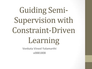 Guiding	
  Semi-­‐
Supervision	
  with	
  
Constraint-­‐Driven	
  	
  	
  	
  	
  	
  
Learning	
  
Venkata	
  Vineel	
  Yalamarthi	
  
u0881808	
  
 