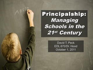 Principalship:Principalship:
ManagingManaging
Schools in theSchools in the
2121stst
CenturyCentury
David T. PeckDavid T. Peck
EDL 670/Dr. HoodEDL 670/Dr. Hood
October 1, 2011October 1, 2011
 