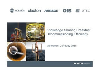 Knowledge Sharing Breakfast;
Decommissioning Efficiency
Aberdeen, 20th May 2015
 