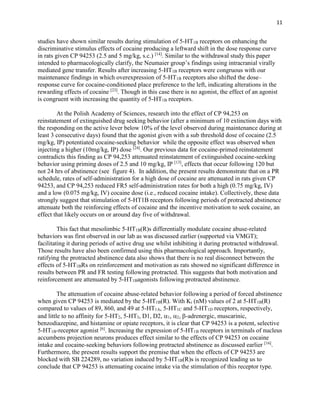 11
studies have shown similar results during stimulation of 5-HT1B receptors on enhancing the
discriminative stimulus effects of cocaine producing a leftward shift in the dose response curve
in rats given CP 94253 (2.5 and 5 mg/kg, s.c.) [14]
. Similar to the withdrawal study this paper
intended to pharmacologically clarify, the Neumaier group’s findings using intracranial virally
mediated gene transfer. Results after increasing 5-HT1B receptors were congruous with our
maintenance findings in which overexpression of 5-HT1B receptors also shifted the dose–
response curve for cocaine-conditioned place preference to the left, indicating alterations in the
rewarding effects of cocaine [23]
. Though in this case there is no agonist, the effect of an agonist
is congruent with increasing the quantity of 5-HT1B receptors.
At the Polish Academy of Sciences, research into the effect of CP 94,253 on
reinstatement of extinguished drug seeking behavior (after a minimum of 10 extinction days with
the responding on the active lever below 10% of the level observed during maintenance during at
least 3 consecutive days) found that the agonist given with a sub threshold dose of cocaine (2.5
mg/kg, IP) potentiated cocaine-seeking behavior while the opposite effect was observed when
injecting a higher (10mg/kg, IP) dose [24]
. Our previous data for cocaine-primed reinstatement
contradicts this finding as CP 94,253 attenuated reinstatement of extinguished cocaine-seeking
behavior using priming doses of 2.5 and 10 mg/kg, IP [13]
, effects that occur following 120 but
not 24 hrs of abstinence (see figure 4). In addition, the present results demonstrate that on a PR
schedule, rates of self-administration for a high dose of cocaine are attenuated in rats given CP
94253, and CP 94,253 reduced FR5 self-administration rates for both a high (0.75 mg/kg, IV)
and a low (0.075 mg/kg, IV) cocaine dose (i.e., reduced cocaine intake). Collectively, these data
strongly suggest that stimulation of 5-HT1B receptors following periods of protracted abstinence
attenuate both the reinforcing effects of cocaine and the incentive motivation to seek cocaine, an
effect that likely occurs on or around day five of withdrawal.
This fact that mesolimbic 5-HT1B(R)s differentially modulate cocaine abuse-related
behaviors was first observed in our lab as was discussed earlier (supported via VMGT);
facilitating it during periods of active drug use whilst inhibiting it during protracted withdrawal.
Those results have also been confirmed using this pharmacological approach. Importantly,
ratifying the protracted abstinence data also shows that there is no real disconnect between the
effects of 5-HT1BRs on reinforcement and motivation as rats showed no significant difference in
results between PR and FR testing following protracted. This suggests that both motivation and
reinforcement are attenuated by 5-HT1Bagonists following protracted abstinence.
The attenuation of cocaine abuse-related behavior following a period of forced abstinence
when given CP 94253 is mediated by the 5-HT1B(R). With Ki (nM) values of 2 at 5-HT1B(R)
compared to values of 89, 860, and 49 at 5-HT1A, 5-HT1C and 5-HT1D receptors, respectively,
and little to no affinity for 5-HT2, 5-HT3, D1, D2, 1, 2, -adrenergic, muscarinic,
benzodiazepine, and histamine or opiate receptors, it is clear that CP 94253 is a potent, selective
5-HT1B-receptor agonist [6]
. Increasing the expression of 5-HT1B receptors in terminals of nucleus
accumbens projection neurons produces effect similar to the effects of CP 94253 on cocaine
intake and cocaine-seeking behaviors following protracted abstinence as discussed earlier [16]
.
Furthermore, the present results support the premise that when the effects of CP 94253 are
blocked with SB 224289, no variation induced by 5-HT1B(R)s is recognized leading us to
conclude that CP 94253 is attenuating cocaine intake via the stimulation of this receptor type.
 