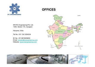 IRY-PC Engineering Pvt. Ltd.
1545, Sector 17C, Gurgaon
Haryana, India
Tel No.:+91 124 3354234
M. No: +91 9810839650
Email: dinesh@iryengineering.com
Website: www.iryengineering.com
OFFICES
 